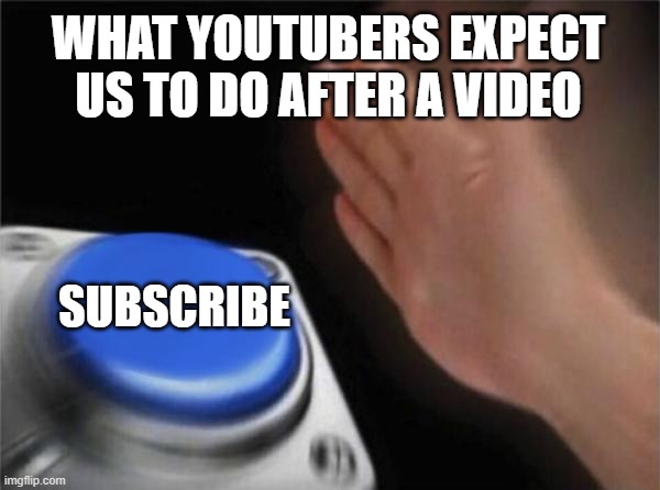 MaKe SuRe To LiKe AnD sUbScRiBe | WHAT YOUTUBERS EXPECT US TO DO AFTER A VIDEO; SUBSCRIBE | image tagged in memes | made w/ Imgflip meme maker