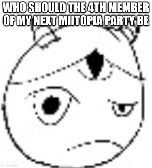 S.:( | WHO SHOULD THE 4TH MEMBER OF MY NEXT MIITOPIA PARTY BE | image tagged in s | made w/ Imgflip meme maker