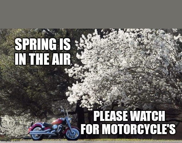 SPRING IS IN THE AIR; PLEASE WATCH FOR MOTORCYCLE'S | made w/ Imgflip meme maker