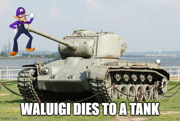 because yes |  WALUIGI DIES TO A TANK | image tagged in m26 pershing medium tank | made w/ Imgflip meme maker
