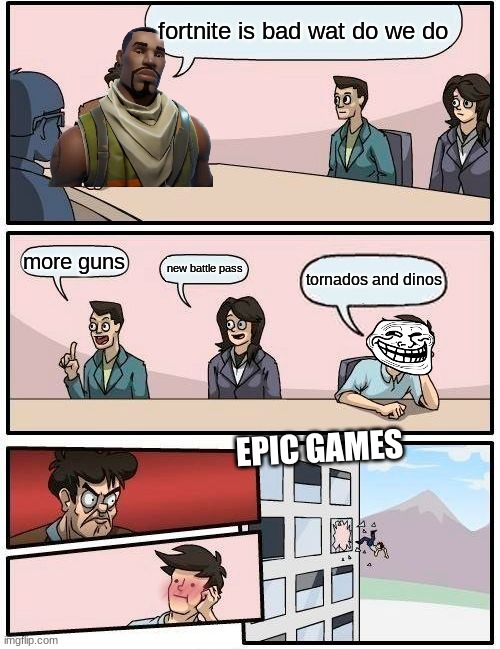 Boardroom Meeting Suggestion | fortnite is bad wat do we do; more guns; new battle pass; tornados and dinos; EPIC GAMES | image tagged in memes,boardroom meeting suggestion | made w/ Imgflip meme maker