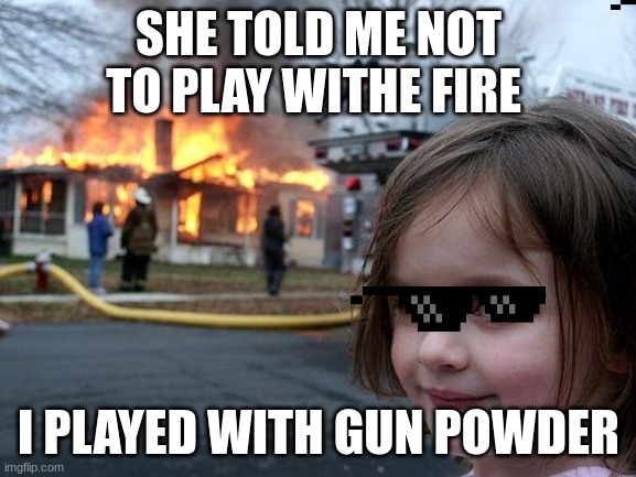 boom | SHE TOLD ME NOT TO PLAY WITHE FIRE; I PLAYED WITH GUN POWDER | image tagged in memes,disaster girl | made w/ Imgflip meme maker