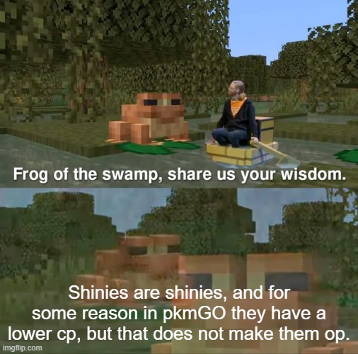 SHINIES ARE SHINIES!!!!!!!!!!!!!!!!!!!!!!!! | Shinies are shinies, and for some reason in pkmGO they have a lower cp, but that does not make them op. | image tagged in frog of the swamp share us your wisdom,shiniesareshinies,random tag i decided to put | made w/ Imgflip meme maker
