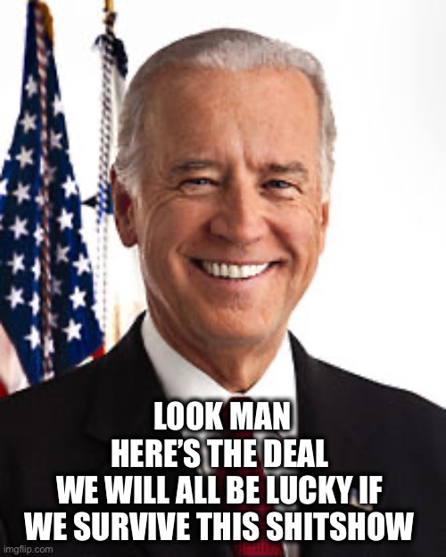 Joe Biden Meme | LOOK MAN
HERE’S THE DEAL 
WE WILL ALL BE LUCKY IF 
WE SURVIVE THIS SHITSHOW | image tagged in memes,joe biden | made w/ Imgflip meme maker