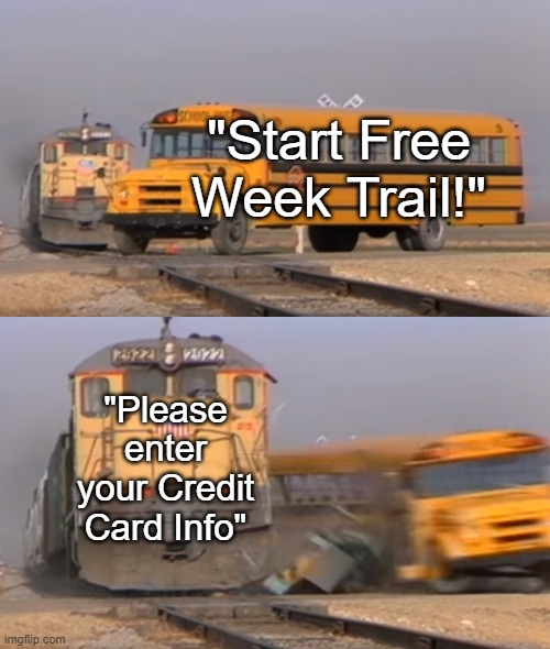A train hitting a school bus | "Start Free Week Trail!"; "Please enter your Credit Card Info" | image tagged in a train hitting a school bus | made w/ Imgflip meme maker