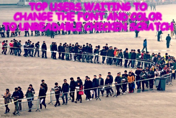 Long line | TOP USERS WAITING TO CHANGE THE FONT AND COLOR TO UNREADABLE CHICKEN SCRATCH | image tagged in long line | made w/ Imgflip meme maker