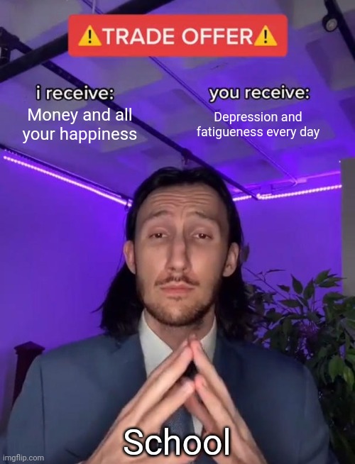 Trade Offer | Money and all your happiness; Depression and fatigueness every day; School | image tagged in trade offer | made w/ Imgflip meme maker