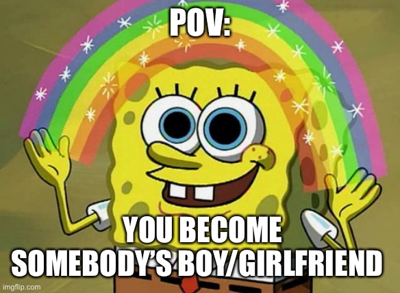 Imagination Spongebob | POV:; YOU BECOME SOMEBODY’S BOY/GIRLFRIEND | image tagged in memes,imagination spongebob | made w/ Imgflip meme maker