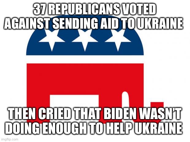 Republican | 37 REPUBLICANS VOTED AGAINST SENDING AID TO UKRAINE; THEN CRIED THAT BIDEN WASN’T DOING ENOUGH TO HELP UKRAINE | image tagged in republican | made w/ Imgflip meme maker