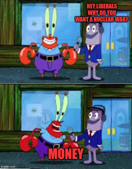 Mr Krabs Money | HEY LIBERALS WHY DO YOU WANT A NUCLEAR WAR? MONEY | image tagged in mr krabs money | made w/ Imgflip meme maker