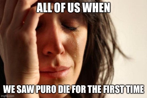 First World Problems Meme | ALL OF US WHEN WE SAW PURO DIE FOR THE FIRST TIME | image tagged in memes,first world problems | made w/ Imgflip meme maker