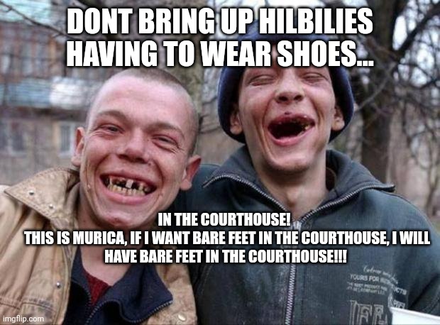 No teeth | DONT BRING UP HILBILIES HAVING TO WEAR SHOES... IN THE COURTHOUSE! 

 THIS IS MURICA, IF I WANT BARE FEET IN THE COURTHOUSE, I WILL HAVE BAR | image tagged in no teeth | made w/ Imgflip meme maker