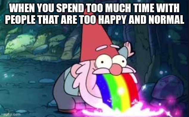 Gravity falls gnome rainbow barf | WHEN YOU SPEND TOO MUCH TIME WITH PEOPLE THAT ARE TOO HAPPY AND NORMAL | image tagged in gravity falls gnome rainbow barf,memes,gravity falls | made w/ Imgflip meme maker