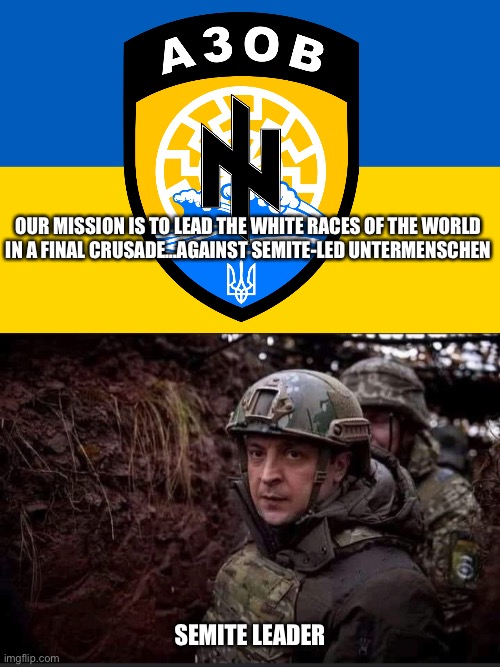 OUR MISSION IS TO LEAD THE WHITE RACES OF THE WORLD 
IN A FINAL CRUSADE…AGAINST SEMITE-LED UNTERMENSCHEN SEMITE LEADER | image tagged in zelensky in front of azov battalion symbol,zelensky | made w/ Imgflip meme maker