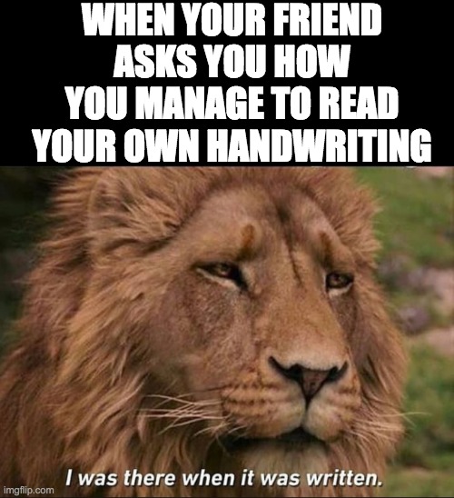 relatable for a person with bad handwriting like me | WHEN YOUR FRIEND ASKS YOU HOW YOU MANAGE TO READ YOUR OWN HANDWRITING | image tagged in i was there when it was written | made w/ Imgflip meme maker