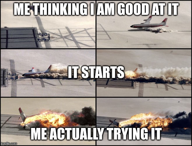 when you try something new... | ME THINKING I AM GOOD AT IT; IT STARTS; ME ACTUALLY TRYING IT | image tagged in airplane crash,funny,relatable,accurate | made w/ Imgflip meme maker