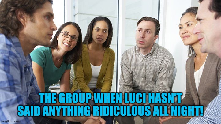 LUCI | THE GROUP WHEN LUCI HASN'T SAID ANYTHING RIDICULOUS ALL NIGHT! | image tagged in group | made w/ Imgflip meme maker
