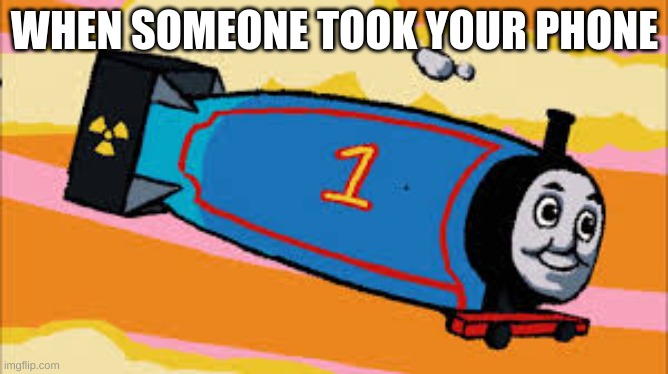 Thomas the thermonuclear bomb | WHEN SOMEONE TOOK YOUR PHONE | image tagged in thomas the thermonuclear bomb | made w/ Imgflip meme maker