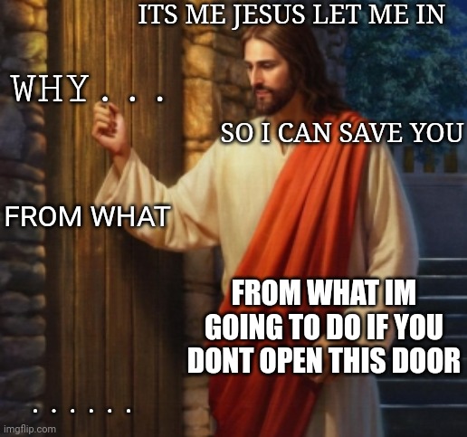 JC at the door | ITS ME JESUS LET ME IN; WHY... SO I CAN SAVE YOU; FROM WHAT; FROM WHAT IM GOING TO DO IF YOU DONT OPEN THIS DOOR; ...... | image tagged in jc at the door | made w/ Imgflip meme maker