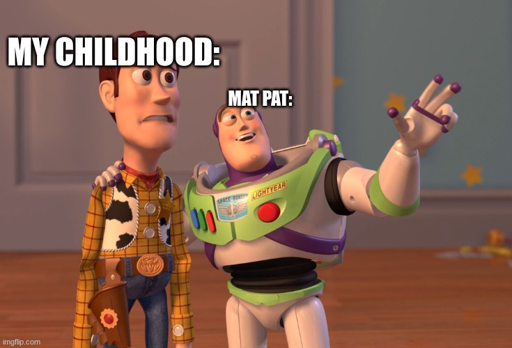 Am I wrong?!?!!? | MY CHILDHOOD:; MAT PAT: | image tagged in memes,x x everywhere | made w/ Imgflip meme maker