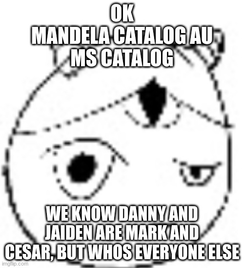 S.:( | OK
MANDELA CATALOG AU
MS CATALOG; WE KNOW DANNY AND JAIDEN ARE MARK AND CESAR, BUT WHOS EVERYONE ELSE | image tagged in s | made w/ Imgflip meme maker