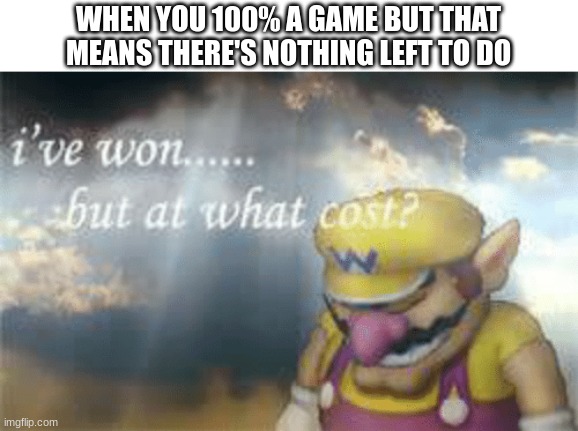 This meme 1. is original 2. is clever 3. will get only 2 upvotes :( | WHEN YOU 100% A GAME BUT THAT MEANS THERE'S NOTHING LEFT TO DO | image tagged in i've won but at what cost,wario,sneak 100,original meme,depression,video games | made w/ Imgflip meme maker