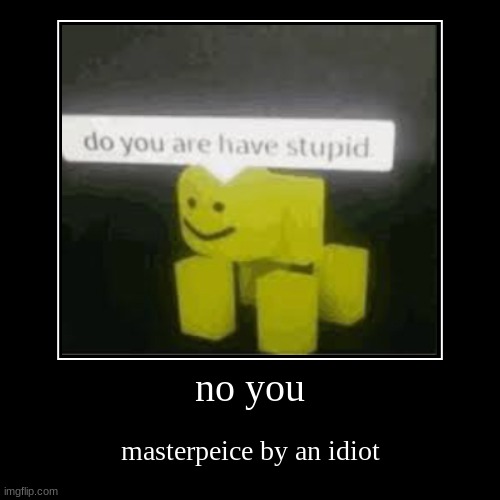 no you | masterpeice by an idiot | image tagged in funny,demotivationals | made w/ Imgflip demotivational maker