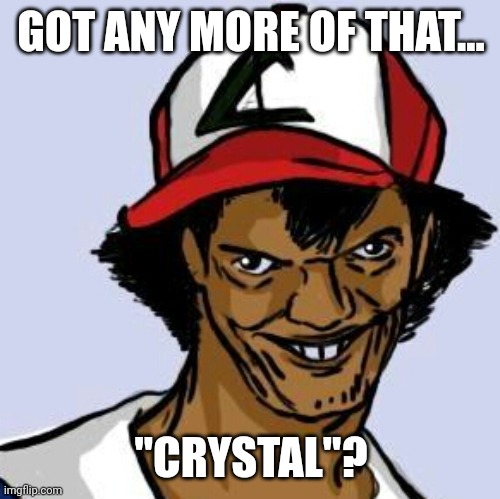 Ash Ketchum | GOT ANY MORE OF THAT... "CRYSTAL"? | image tagged in ash ketchum | made w/ Imgflip meme maker