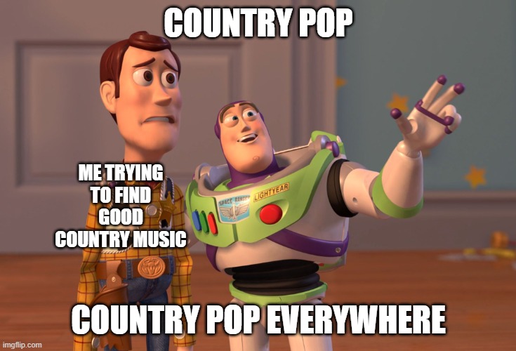 Can a sister get a recommendation. | COUNTRY POP; ME TRYING TO FIND GOOD COUNTRY MUSIC; COUNTRY POP EVERYWHERE | image tagged in memes,x x everywhere | made w/ Imgflip meme maker
