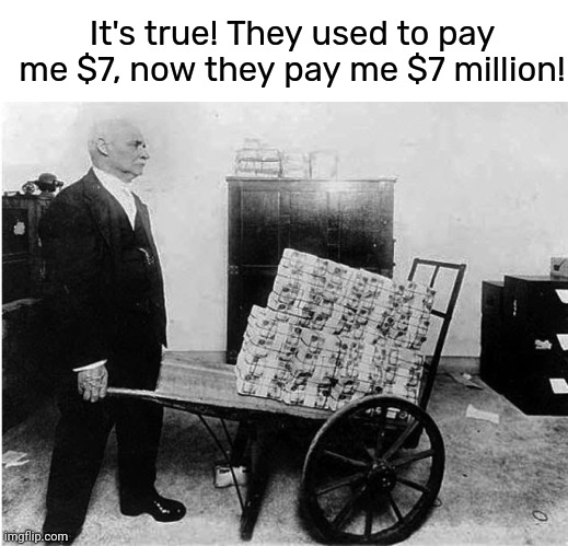 It's true! They used to pay me $7, now they pay me $7 million! | image tagged in memes,blank transparent square | made w/ Imgflip meme maker