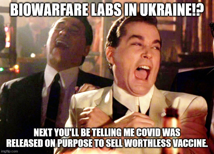 Laugh it up |  BIOWARFARE LABS IN UKRAINE!? NEXT YOU'LL BE TELLING ME COVID WAS RELEASED ON PURPOSE TO SELL WORTHLESS VACCINE. | image tagged in ukraine biolabs,covid | made w/ Imgflip meme maker