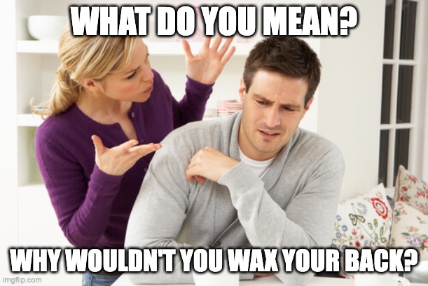 woman yelling at man | WHAT DO YOU MEAN? WHY WOULDN'T YOU WAX YOUR BACK? | image tagged in woman yelling at man | made w/ Imgflip meme maker