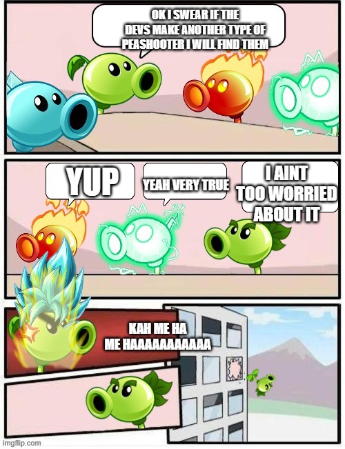 how | OK I SWEAR IF THE DEVS MAKE ANOTHER TYPE OF PEASHOOTER I WILL FIND THEM; I AINT TOO WORRIED ABOUT IT; YUP; YEAH VERY TRUE; KAH ME HA ME HAAAAAAAAAAA | image tagged in boardroom meeting suggestion pvz2 | made w/ Imgflip meme maker