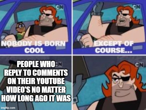 no one is born cool except |  PEOPLE WHO REPLY TO COMMENTS ON THEIR YOUTUBE VIDEO'S NO MATTER HOW LONG AGO IT WAS | image tagged in no one is born cool except,youtube,youtuber | made w/ Imgflip meme maker