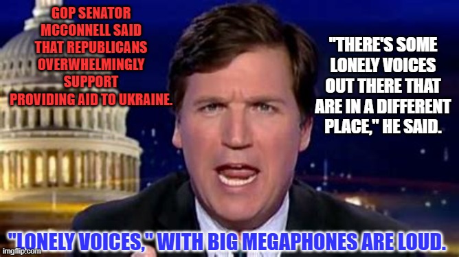People supporting the Communist Putin lover's show aren't Democrats, Mitch. | GOP SENATOR MCCONNELL SAID THAT REPUBLICANS OVERWHELMINGLY SUPPORT PROVIDING AID TO UKRAINE. "THERE'S SOME LONELY VOICES OUT THERE THAT ARE IN A DIFFERENT PLACE," HE SAID. "LONELY VOICES," WITH BIG MEGAPHONES ARE LOUD. | image tagged in politics | made w/ Imgflip meme maker