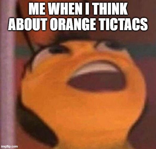 Bee Movie | ME WHEN I THINK ABOUT ORANGE TICTACS | image tagged in bee movie | made w/ Imgflip meme maker