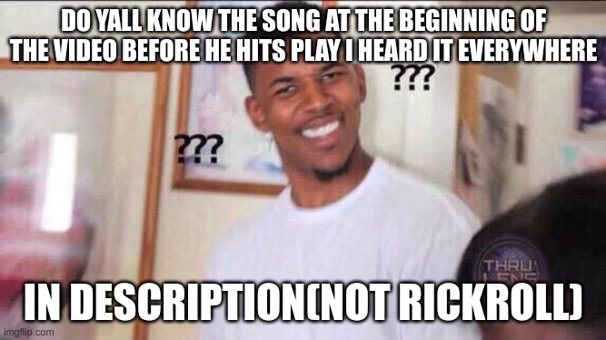 in comments. | DO YALL KNOW THE SONG AT THE BEGINNING OF THE VIDEO BEFORE HE HITS PLAY I HEARD IT EVERYWHERE; IN DESCRIPTION(NOT RICKROLL) | image tagged in black guy confused,no one cares | made w/ Imgflip meme maker