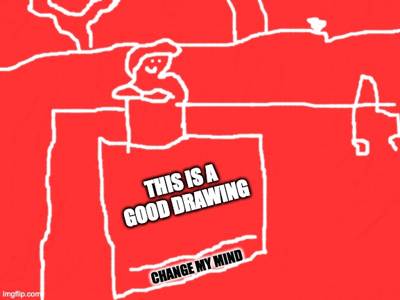 pretty good, eh? | THIS IS A GOOD DRAWING; CHANGE MY MIND | image tagged in drawing,change my mind,memes,funny,red | made w/ Imgflip meme maker