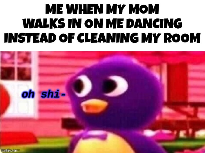 Oh shi- | ME WHEN MY MOM WALKS IN ON ME DANCING INSTEAD OF CLEANING MY ROOM | image tagged in oh shi-,memes,funny,oh crap,uh oh,oh no | made w/ Imgflip meme maker