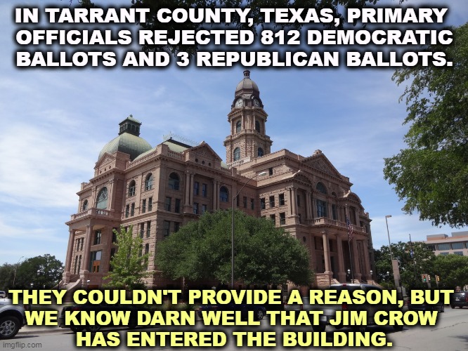 Obviously a dry run for 2024. | IN TARRANT COUNTY, TEXAS, PRIMARY 

OFFICIALS REJECTED 812 DEMOCRATIC BALLOTS AND 3 REPUBLICAN BALLOTS. THEY COULDN'T PROVIDE A REASON, BUT 
WE KNOW DARN WELL THAT JIM CROW 

HAS ENTERED THE BUILDING. | image tagged in texas,republican,corruption | made w/ Imgflip meme maker