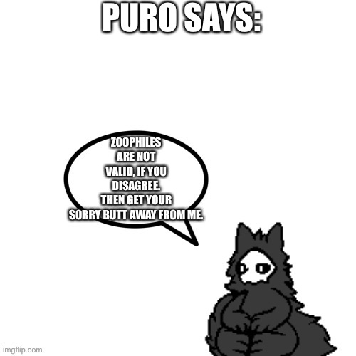Puro says | PURO SAYS:; ZOOPHILES ARE NOT VALID, IF YOU DISAGREE. THEN GET YOUR SORRY BUTT AWAY FROM ME. | image tagged in puro says | made w/ Imgflip meme maker