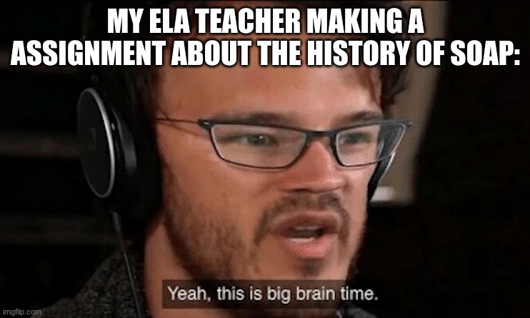 Big Brain Time | MY ELA TEACHER MAKING A ASSIGNMENT ABOUT THE HISTORY OF SOAP: | image tagged in big brain time | made w/ Imgflip meme maker
