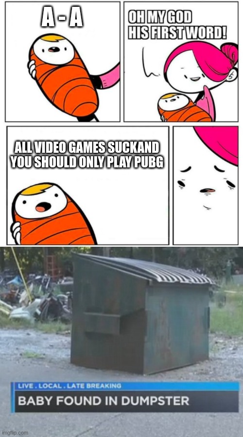 All games are different, but all that matters is if we love the games we play. And also stop making fun of games people like,. | A - A; ALL VIDEO GAMES SUCKAND YOU SHOULD ONLY PLAY PUBG | image tagged in omg his first word,video games,fortnite,pubg | made w/ Imgflip meme maker