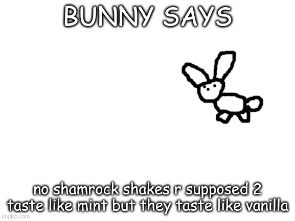 Blank White Template | BUNNY SAYS no shamrock shakes r supposed 2 taste like mint but they taste like vanilla | image tagged in blank white template | made w/ Imgflip meme maker