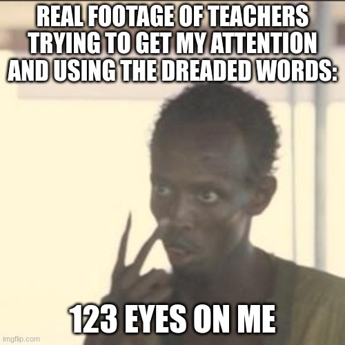 actual footage |  REAL FOOTAGE OF TEACHERS TRYING TO GET MY ATTENTION AND USING THE DREADED WORDS:; 123 EYES ON ME | image tagged in memes,look at me | made w/ Imgflip meme maker