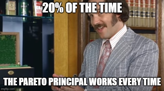 20% of the time, The Pareto Principal works every time. | 20% OF THE TIME; THE PARETO PRINCIPAL WORKS EVERY TIME | image tagged in 60 of the time,anchorman | made w/ Imgflip meme maker