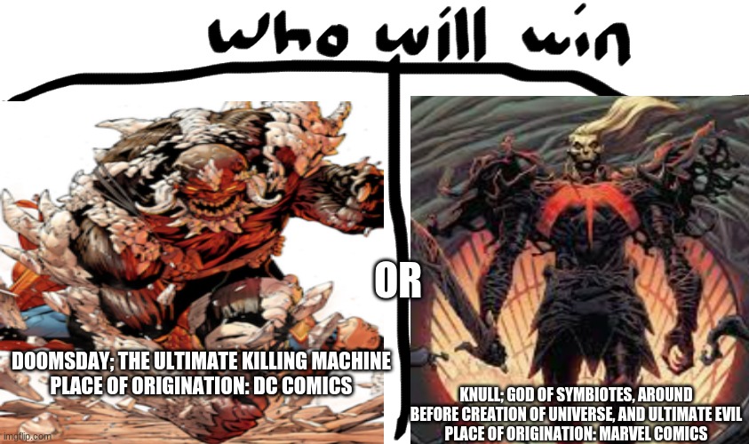 OR; KNULL; GOD OF SYMBIOTES, AROUND BEFORE CREATION OF UNIVERSE, AND ULTIMATE EVIL
PLACE OF ORIGINATION: MARVEL COMICS; DOOMSDAY; THE ULTIMATE KILLING MACHINE
PLACE OF ORIGINATION: DC COMICS | made w/ Imgflip meme maker