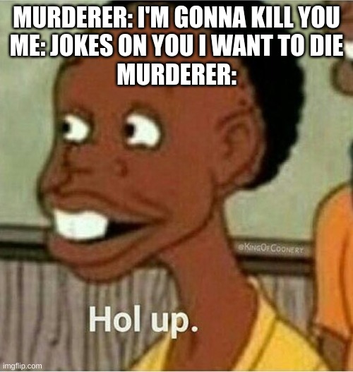 /j | MURDERER: I'M GONNA KILL YOU
ME: JOKES ON YOU I WANT TO DIE
MURDERER: | image tagged in hol up,/j,slash jay | made w/ Imgflip meme maker