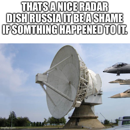 Radar Dish | THATS A NICE RADAR DISH RUSSIA IT BE A SHAME IF SOMTHING HAPPENED TO IT. | image tagged in radar dish | made w/ Imgflip meme maker