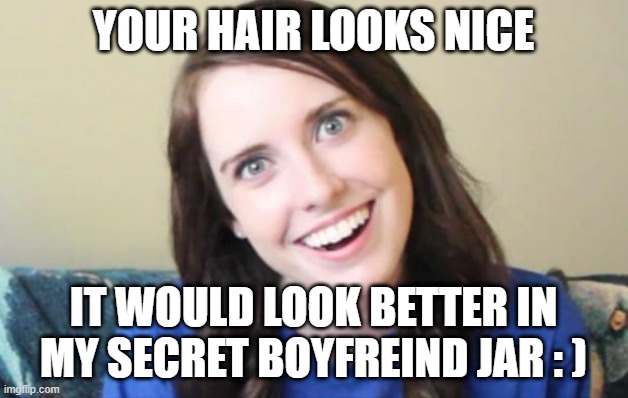 Overly Obsessed Girlfriend | YOUR HAIR LOOKS NICE; IT WOULD LOOK BETTER IN MY SECRET BOYFREIND JAR : ) | image tagged in overly obsessed girlfriend | made w/ Imgflip meme maker